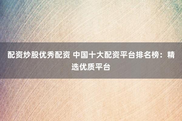配资炒股优秀配资 中国十大配资平台排名榜:精选优质平台