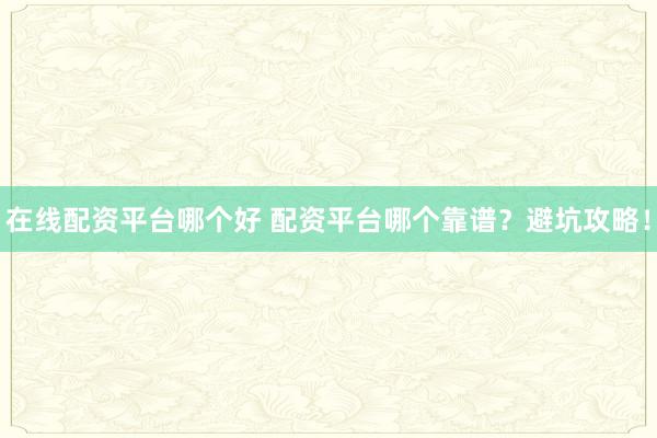 在线配资平台哪个好 配资平台哪个靠谱？避坑攻略！
