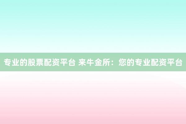 专业的股票配资平台 来牛金所：您的专业配资平台