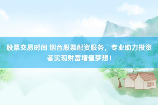 股票交易时间 烟台股票配资服务，专业助力投资者实现财富增值梦想！