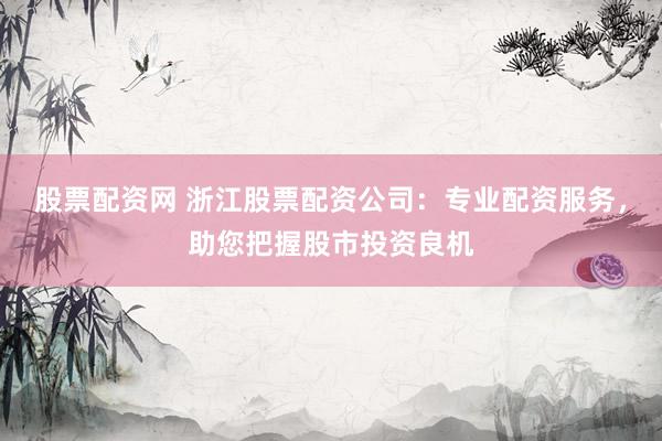 股票配资网 浙江股票配资公司：专业配资服务，助您把握股市投资良机