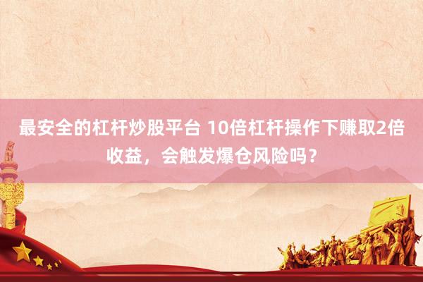 最安全的杠杆炒股平台 10倍杠杆操作下赚取2倍收益，会触发爆仓风险吗？