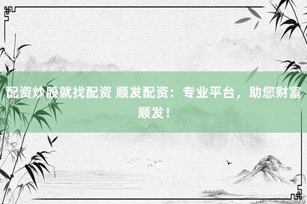 配资炒股就找配资 顺发配资：专业平台，助您财富顺发！