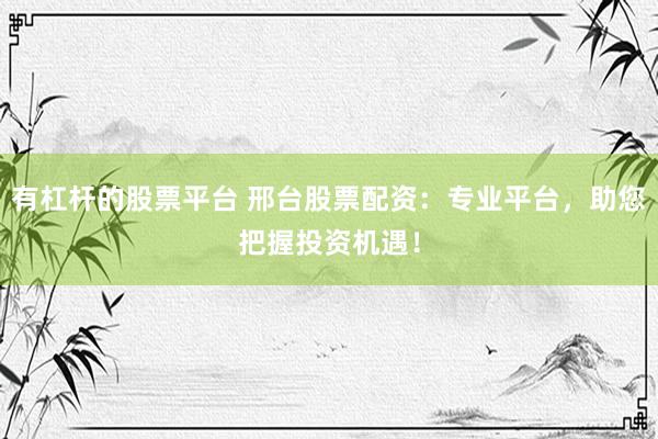 有杠杆的股票平台 邢台股票配资：专业平台，助您把握投资机遇！