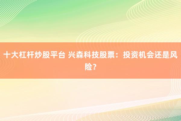 十大杠杆炒股平台 兴森科技股票：投资机会还是风险？