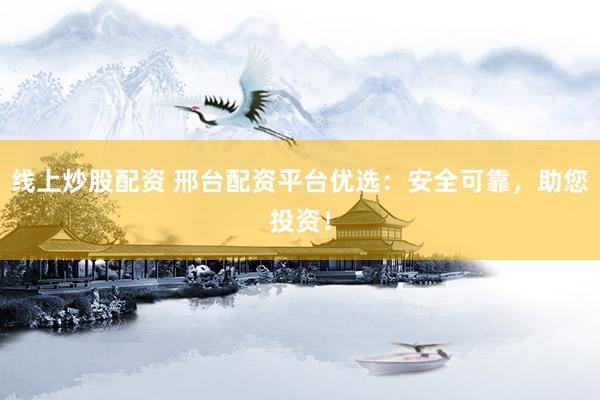线上炒股配资 邢台配资平台优选：安全可靠，助您投资！