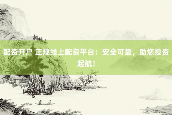 配资开户 正规线上配资平台：安全可靠，助您投资起航！