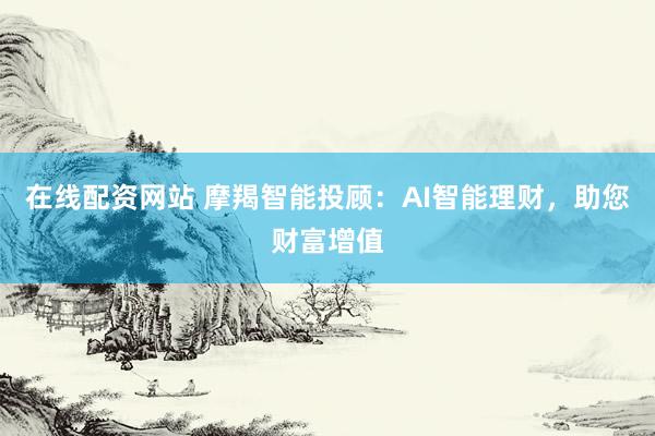 在线配资网站 摩羯智能投顾：AI智能理财，助您财富增值
