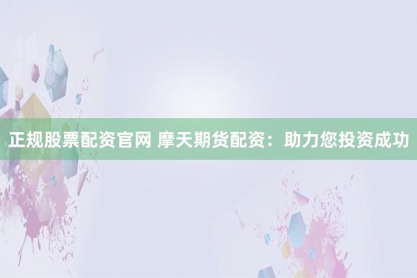 正规股票配资官网 摩天期货配资：助力您投资成功