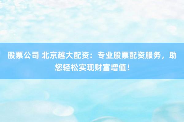股票公司 北京越大配资:专业股票配资服务,助您轻松实现财富增值!