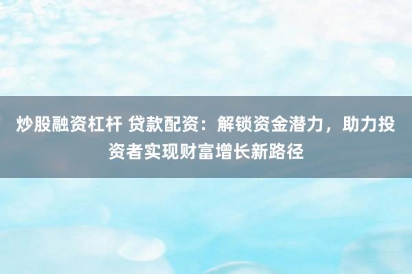 炒股融资杠杆 贷款配资：解锁资金潜力，助力投资者实现财富增长新路径