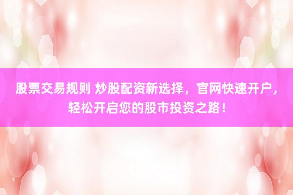股票交易规则 炒股配资新选择，官网快速开户，轻松开启您的股市投资之路！