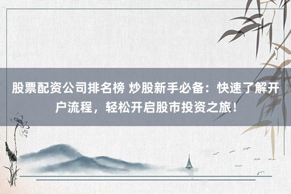股票配资公司排名榜 炒股新手必备:快速了解开户流程,轻松开启股市投资之旅!