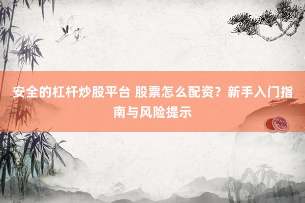 安全的杠杆炒股平台 股票怎么配资？新手入门指南与风险提示