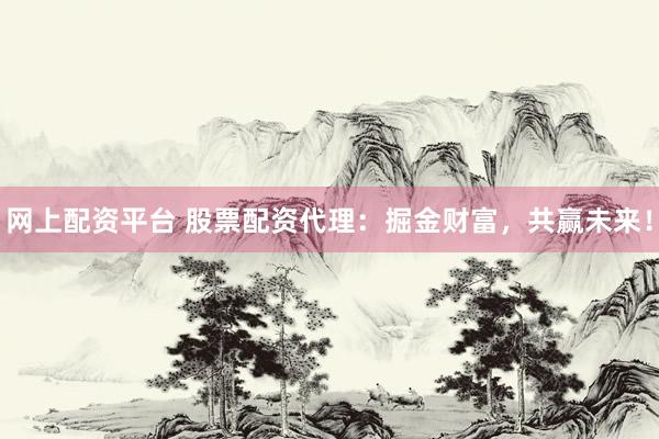 网上配资平台 股票配资代理:掘金财富,共赢未来!
