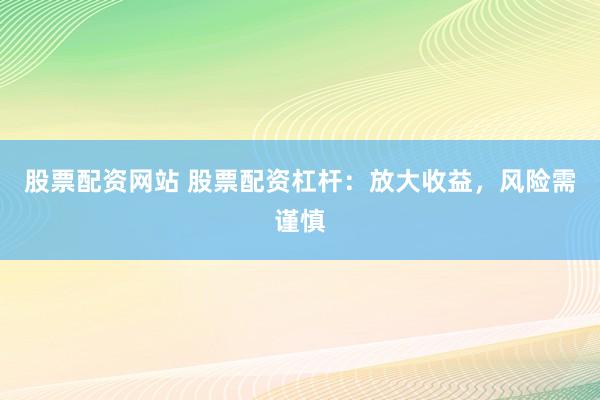 股票配资网站 股票配资杠杆：放大收益，风险需谨慎