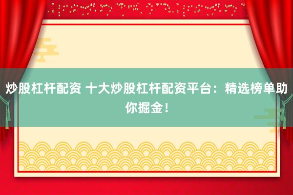 炒股杠杆配资 十大炒股杠杆配资平台：精选榜单助你掘金！