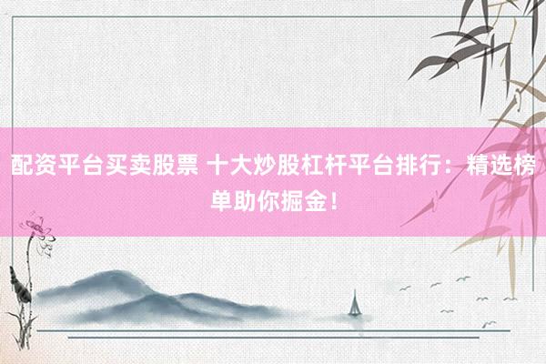 配资平台买卖股票 十大炒股杠杆平台排行:精选榜单助你掘金!